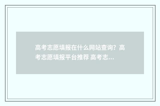高考志愿填报在什么网站查询？高考志愿填报平台推荐 高考志愿填报在手机上能填吗