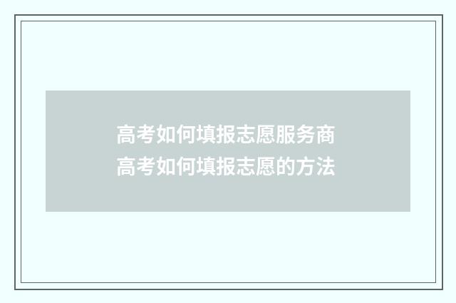 高考如何填报志愿服务商 高考如何填报志愿的方法
