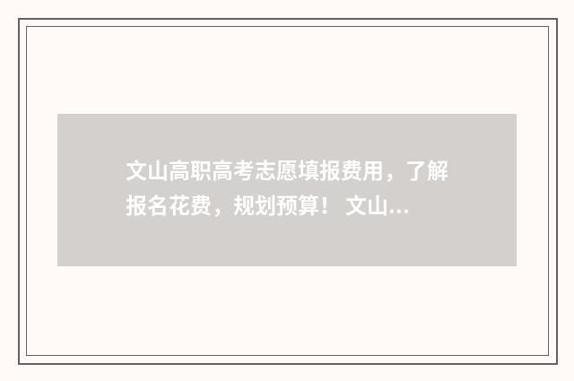 文山高职高考志愿填报费用，了解报名花费，规划预算！ 文山市职业高级中学招生简章