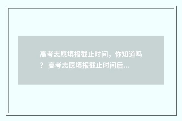 高考志愿填报截止时间，你知道吗？ 高考志愿填报截止时间后还可以查询自己填报的志愿吗