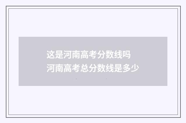 这是河南高考分数线吗 河南高考总分数线是多少
