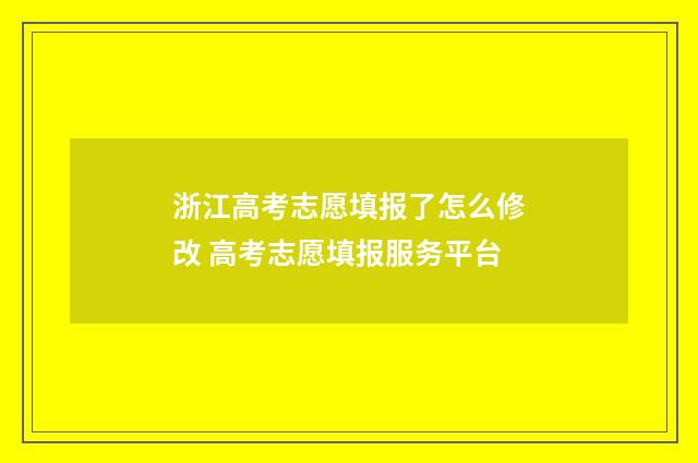 浙江高考志愿填报了怎么修改 高考志愿填报服务平台