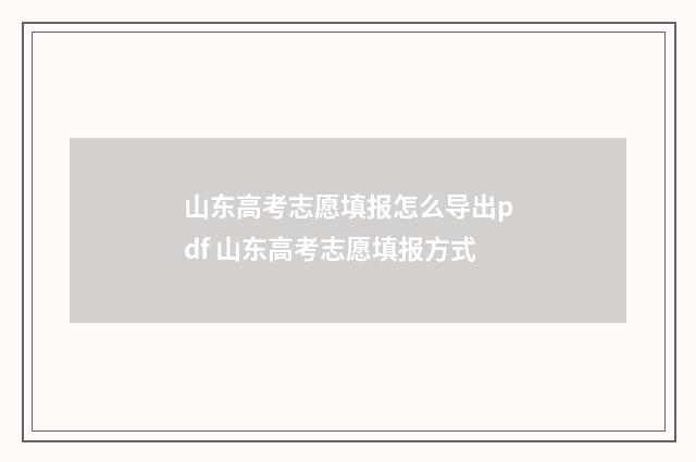 山东高考志愿填报怎么导出pdf 山东高考志愿填报方式