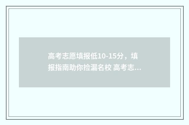 高考志愿填报低10-15分，填报指南助你捡漏名校 高考志愿填报低于投档线会怎么样