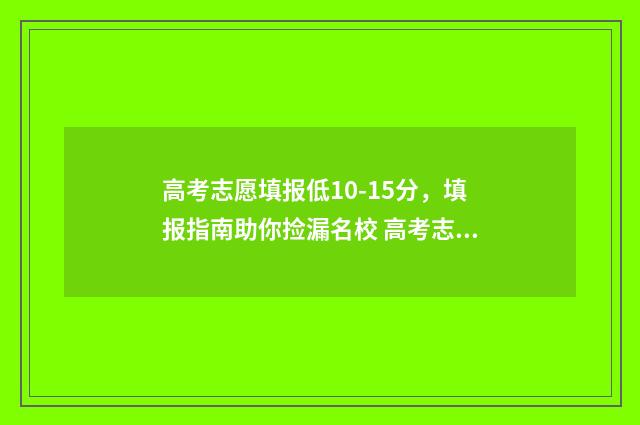 高考志愿填报低10-15分，填报指南助你捡漏名校 高考志愿填报低于投档线会怎么样