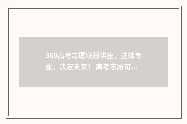360高考志愿填报讲座，选择专业，决定未来！ 高考志愿可以在360填报吗