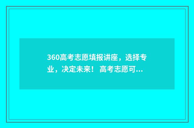 360高考志愿填报讲座，选择专业，决定未来！ 高考志愿可以在360填报吗