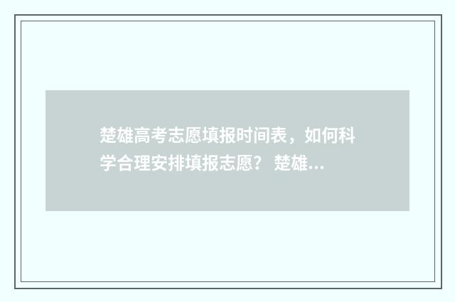 楚雄高考志愿填报时间表，如何科学合理安排填报志愿？ 楚雄高考志愿填报一对一咨询
