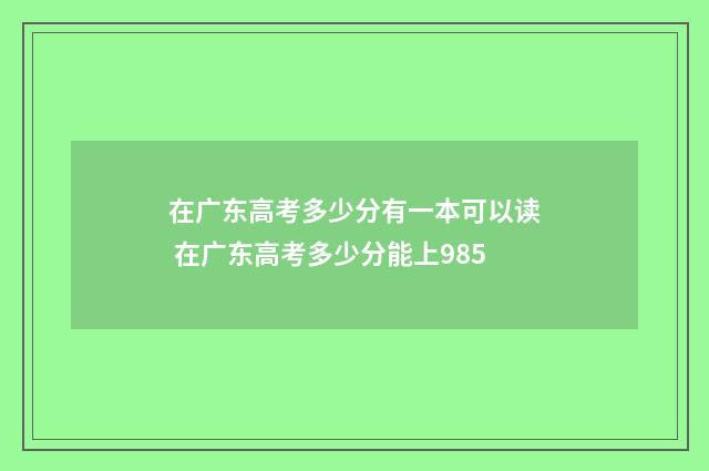 在广东高考多少分有一本可以读 在广东高考多少分能上985