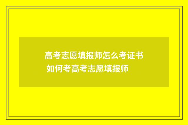 高考志愿填报师怎么考证书 如何考高考志愿填报师