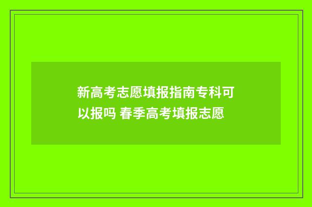 新高考志愿填报指南专科可以报吗 春季高考填报志愿