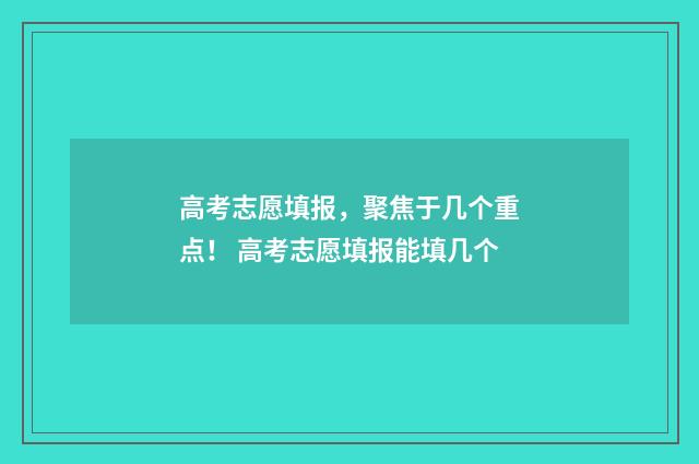 高考志愿填报，聚焦于几个重点！ 高考志愿填报能填几个