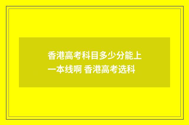 香港高考科目多少分能上一本线啊 香港高考选科