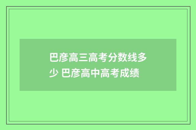 巴彦高三高考分数线多少 巴彦高中高考成绩
