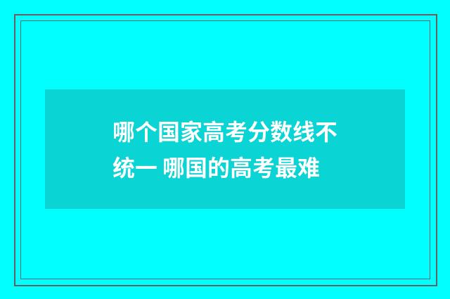 哪个国家高考分数线不统一 哪国的高考最难