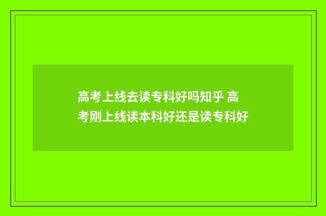 高考上线去读专科好吗知乎 高考刚上线读本科好还是读专科好