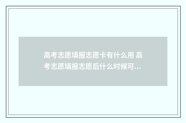 高考志愿填报志愿卡有什么用 高考志愿填报志愿后什么时候可以查询