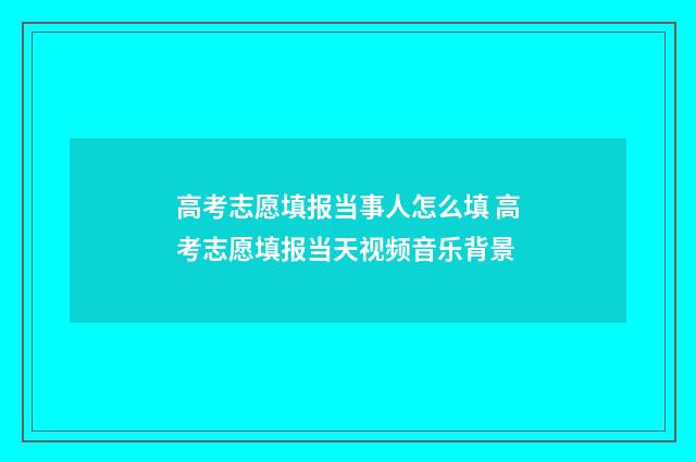 高考志愿填报当事人怎么填 高考志愿填报当天视频音乐背景