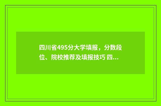 四川省495分大学填报，分数段位、院校推荐及填报技巧 四川540分左右的大学