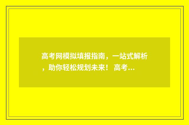 高考网模拟填报指南，一站式解析，助你轻松规划未来！ 高考模拟填报样板图