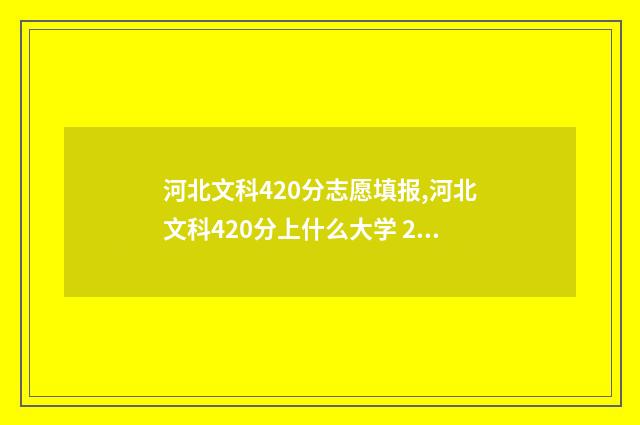 河北文科420分志愿填报,河北文科420分上什么大学 2020河北文科480分