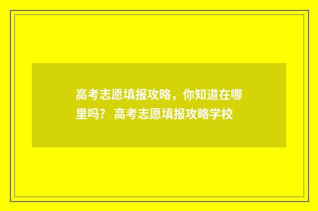 高考志愿填报攻略，你知道在哪里吗？ 高考志愿填报攻略学校