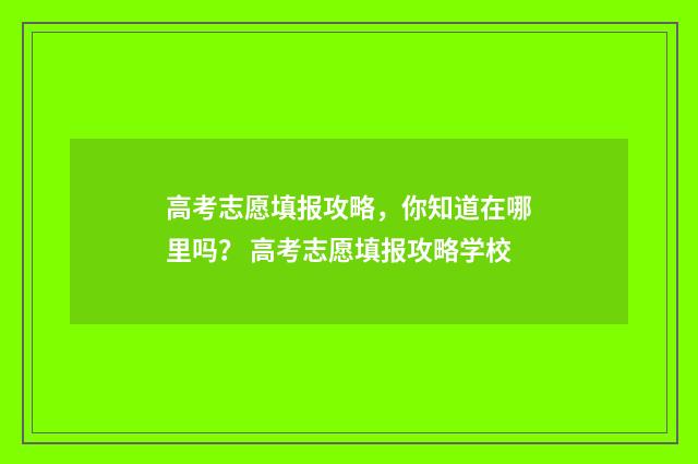 高考志愿填报攻略，你知道在哪里吗？ 高考志愿填报攻略学校