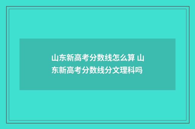 山东新高考分数线怎么算 山东新高考分数线分文理科吗