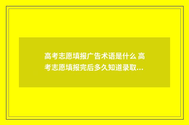 高考志愿填报广告术语是什么 高考志愿填报完后多久知道录取结果