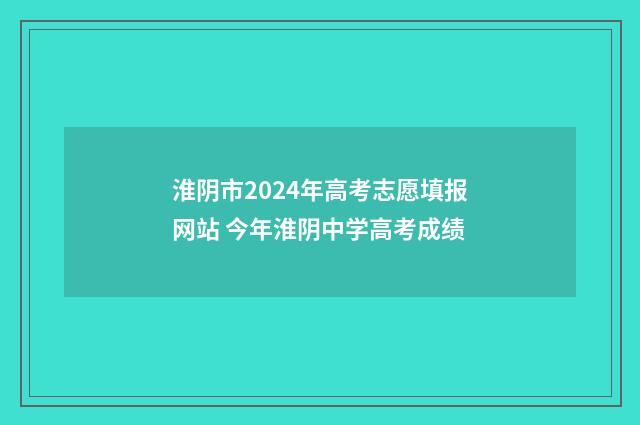 淮阴市2024年高考志愿填报网站 今年淮阴中学高考成绩