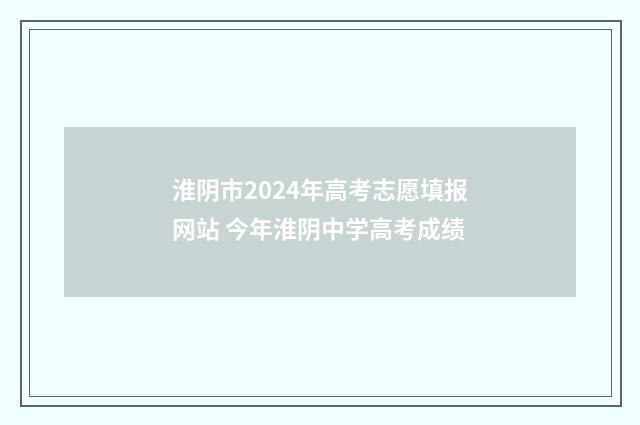 淮阴市2024年高考志愿填报网站 今年淮阴中学高考成绩