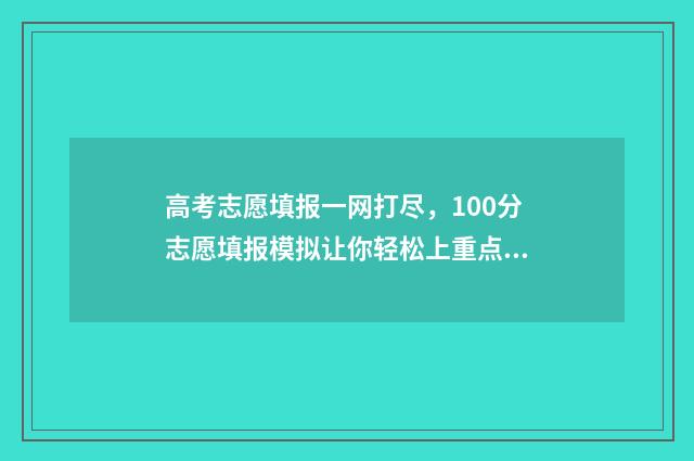 高考志愿填报一网打尽，100分志愿填报模拟让你轻松上重点 高考志愿填报模拟
