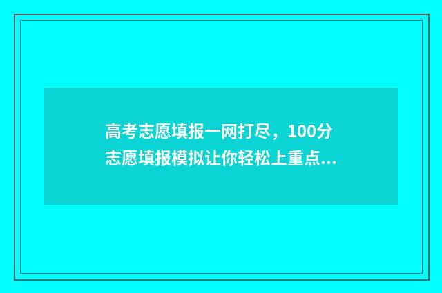高考志愿填报一网打尽，100分志愿填报模拟让你轻松上重点 高考志愿填报模拟