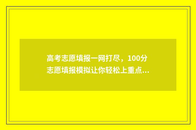 高考志愿填报一网打尽，100分志愿填报模拟让你轻松上重点 高考志愿填报模拟