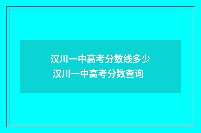 汉川一中高考分数线多少 汉川一中高考分数查询