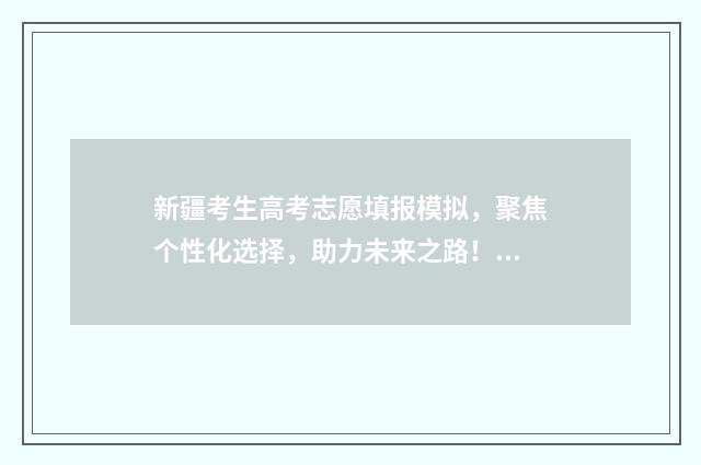 新疆考生高考志愿填报模拟，聚焦个性化选择，助力未来之路！ 新疆考生高考志愿填报怎么填