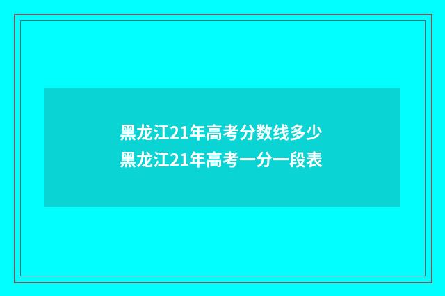 黑龙江21年高考分数线多少 黑龙江21年高考一分一段表