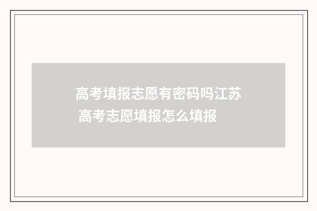 高考填报志愿有密码吗江苏 高考志愿填报怎么填报