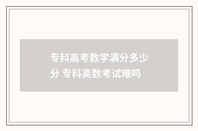 专科高考数学满分多少分 专科高数考试难吗
