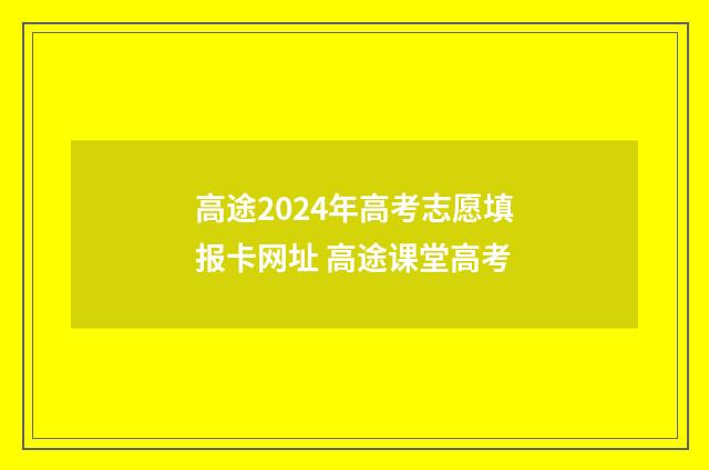 高途2024年高考志愿填报卡网址 高途课堂高考
