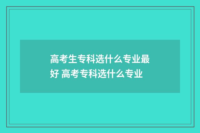 高考生专科选什么专业最好 高考专科选什么专业