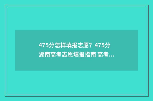 475分怎样填报志愿？475分湖南高考志愿填报指南 高考475怎么填志愿