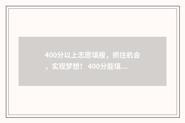 400分以上志愿填报，抓住机会，实现梦想！ 400分能填什么大学