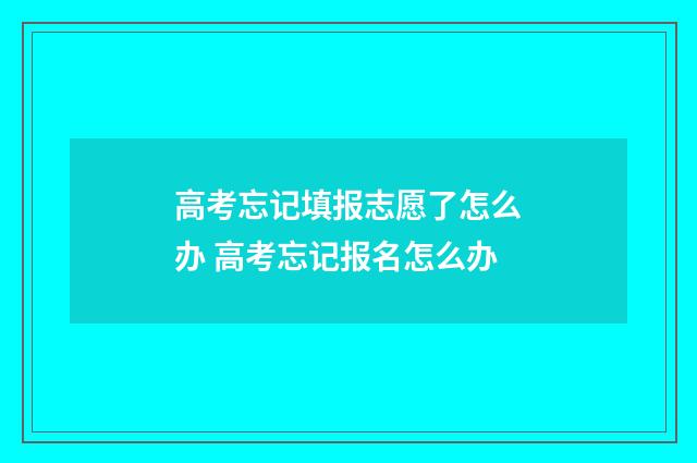 高考忘记填报志愿了怎么办 高考忘记报名怎么办