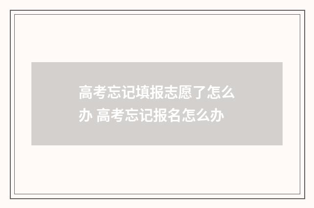 高考忘记填报志愿了怎么办 高考忘记报名怎么办