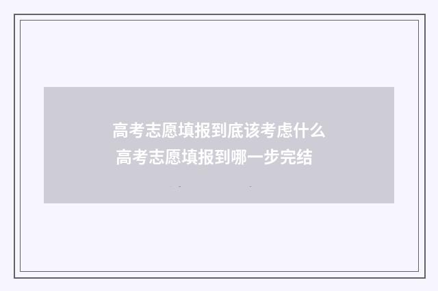 高考志愿填报到底该考虑什么 高考志愿填报到哪一步完结
