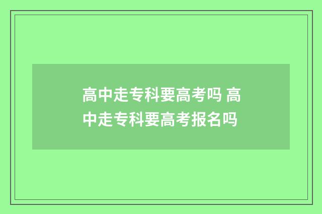 高中走专科要高考吗 高中走专科要高考报名吗
