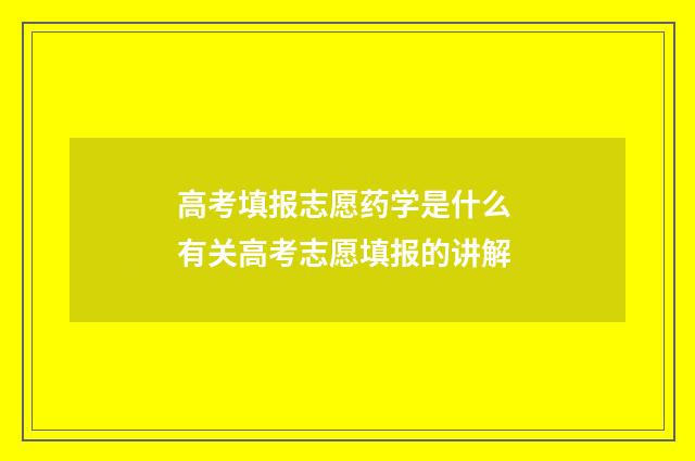 高考填报志愿药学是什么 有关高考志愿填报的讲解