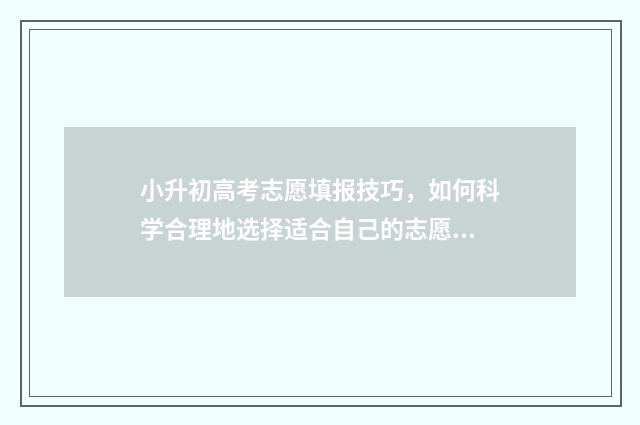 小升初高考志愿填报技巧，如何科学合理地选择适合自己的志愿？ 小升初填报志愿