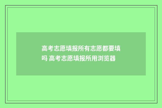 高考志愿填报所有志愿都要填吗 高考志愿填报所用浏览器